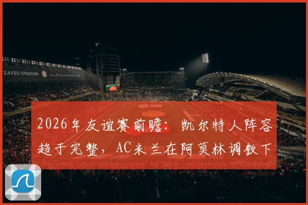2026年友谊赛前瞻:凯尔特人阵容趋于完整,AC米兰在阿莫林调教下状态几何?