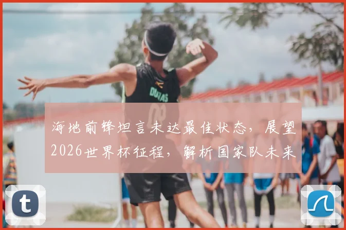 海地前锋坦言未达最佳状态,展望2026世界杯征程,解析国家队未来四年实力提升关键