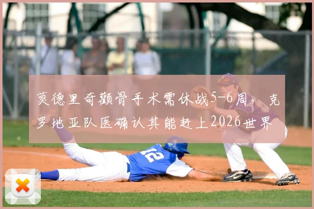 莫德里奇颧骨手术需休战5-6周，克罗地亚队医确认其能赶上2026世界杯赛程安排