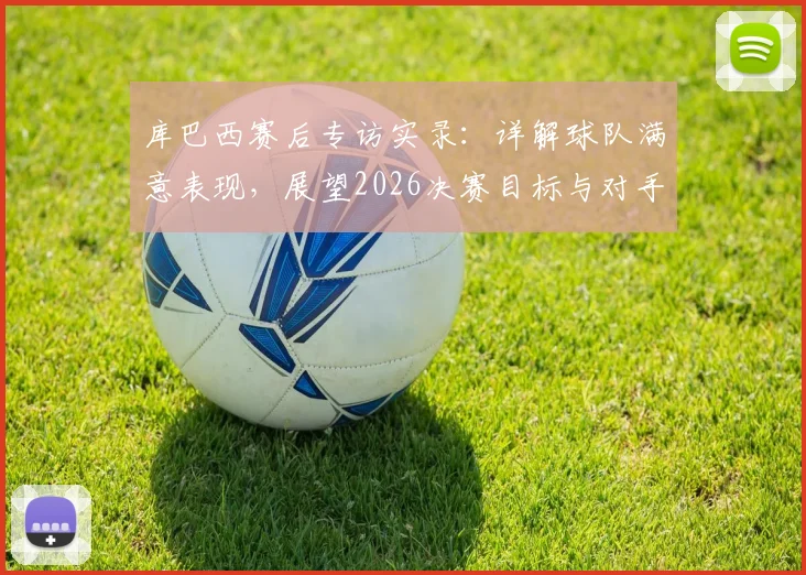 库巴西赛后专访实录：详解球队满意表现，展望2026决赛目标与对手分析
