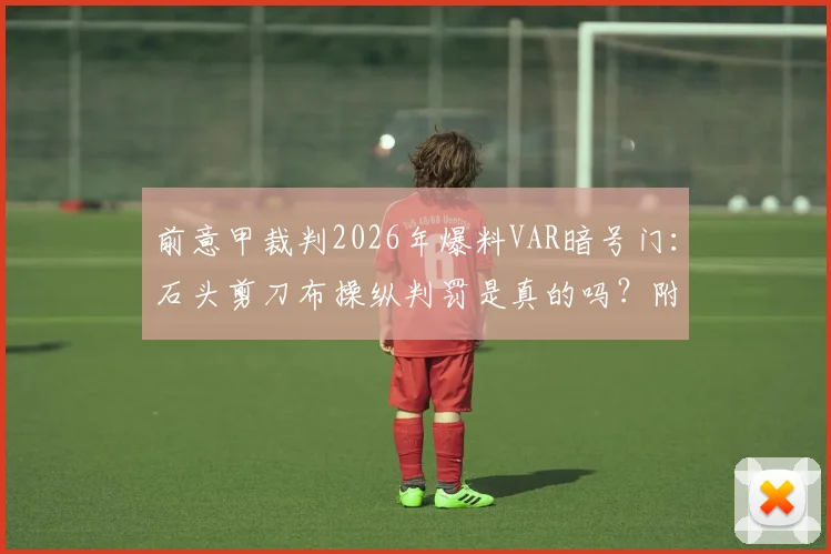 前意甲裁判2026年爆料VAR暗号门：石头剪刀布操纵判罚是真的吗？附辨别裁判不公的5个细节