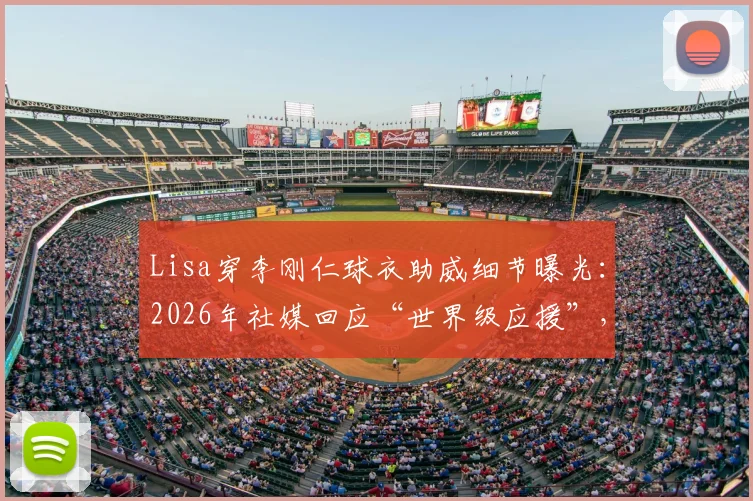 Lisa穿李刚仁球衣助威细节曝光：2026年社媒回应“世界级应援”，球衣号码与观赛场次全解析