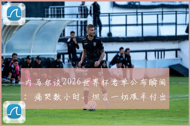 内马尔谈2026世界杯名单公布瞬间：痛哭数小时，坦言一切艰辛付出都值得