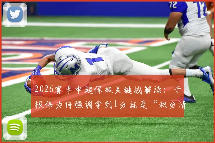 2026赛季中超保级关键战解读：于根伟为何强调拿到1分就是“积分清零”？体能困境如何破解