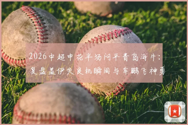 2026中超申花半场闷平青岛海牛：复盘盖伊失良机瞬间与牟鹏飞神勇三连扑动图全解析