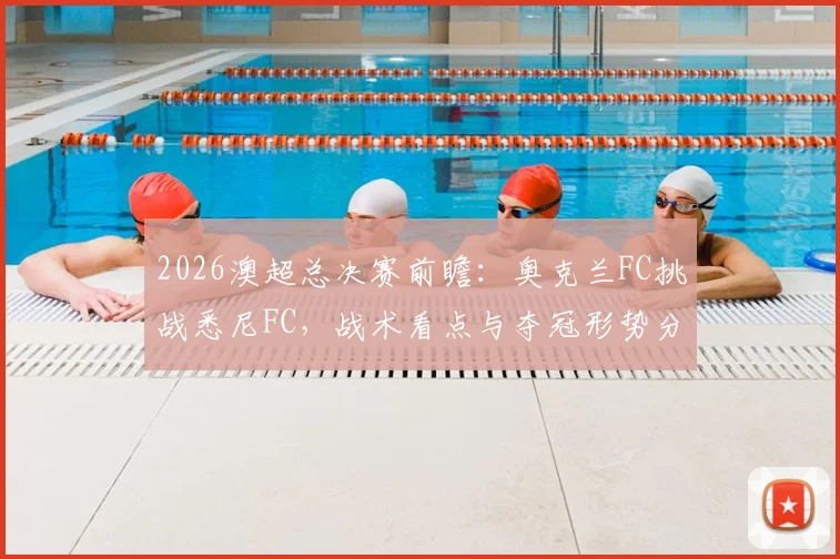 2026澳超总决赛前瞻:奥克兰FC挑战悉尼FC,战术看点与夺冠形势分析