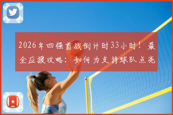 2026年四强首战倒计时33小时!最全应援攻略:如何为支持球队点亮地图、赢取专属奖励