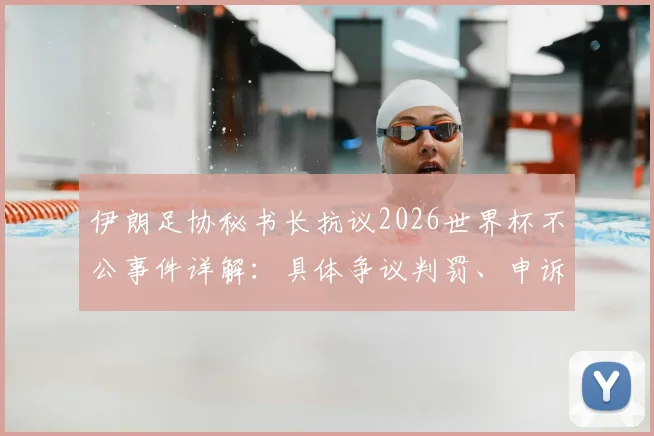 伊朗足协秘书长抗议2026世界杯不公事件详解：具体争议判罚、申诉进展及历届世界杯类似争议回顾