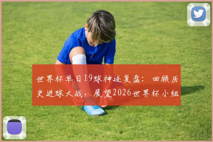 世界杯单日19球神迹复盘：回顾历史进球大战，展望2026世界杯小组赛进攻狂潮