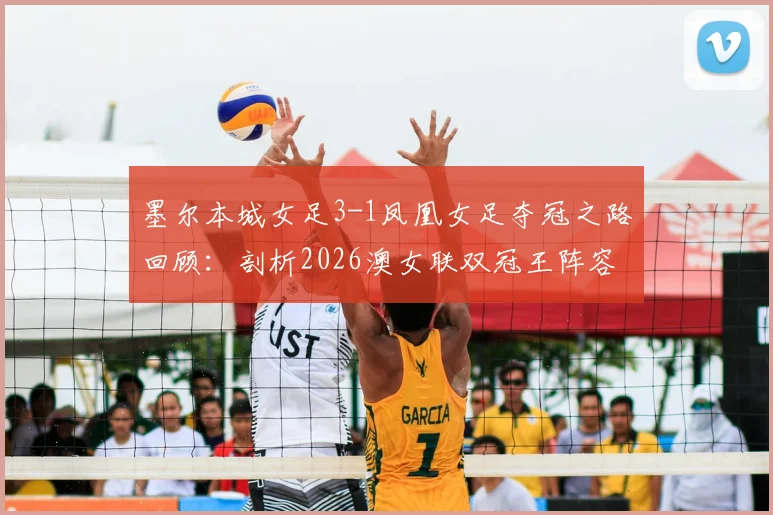 墨尔本城女足3-1凤凰女足夺冠之路回顾:剖析2026澳女联双冠王阵容、战术与关键球员表现