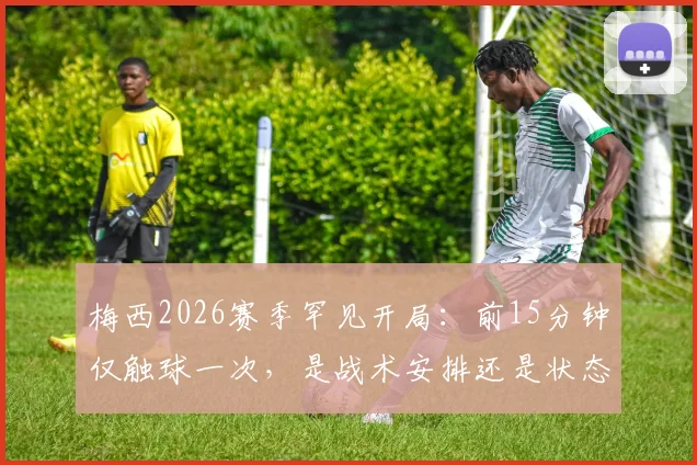 梅西2026赛季罕见开局:前15分钟仅触球一次,是战术安排还是状态问题?深度解析迈阿密国际比赛策略