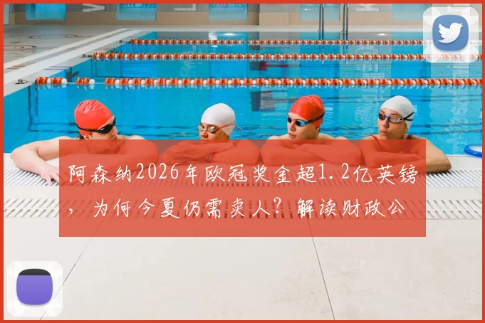 阿森纳2026年欧冠奖金超1.2亿英镑，为何今夏仍需卖人？解读财政公平法案下的卖人名单与收支平衡策略