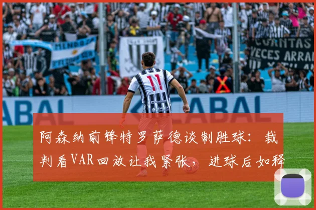 阿森纳前锋特罗萨德谈制胜球：裁判看VAR回放让我紧张，进球后如释重负 _ 2026英超解读
