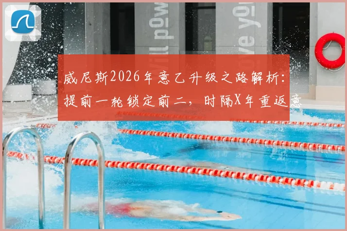 威尼斯2026年意乙升级之路解析:提前一轮锁定前二,时隔X年重返意甲,关键战役与球员盘点
