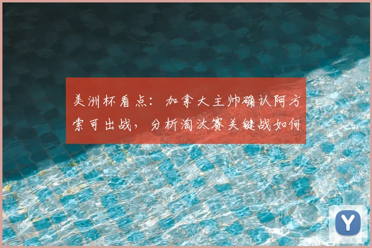 美洲杯看点:加拿大主帅确认阿方索可出战,分析淘汰赛关键战如何避免失误,附2026世界杯前景解读