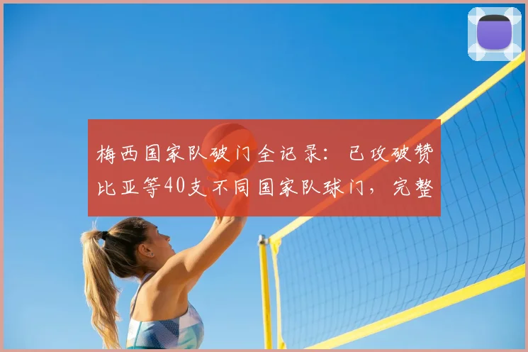 梅西国家队破门全记录:已攻破赞比亚等40支不同国家队球门,完整对手名单与数据深度解析