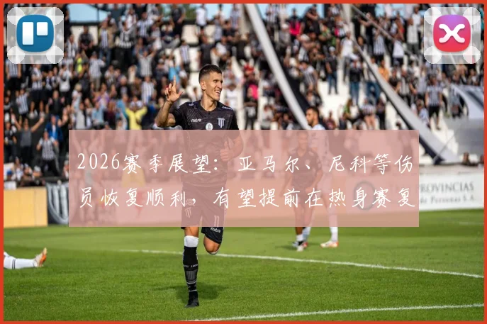 2026赛季展望：亚马尔、尼科等伤员恢复顺利，有望提前在热身赛复出，西班牙队迎来利好消息
